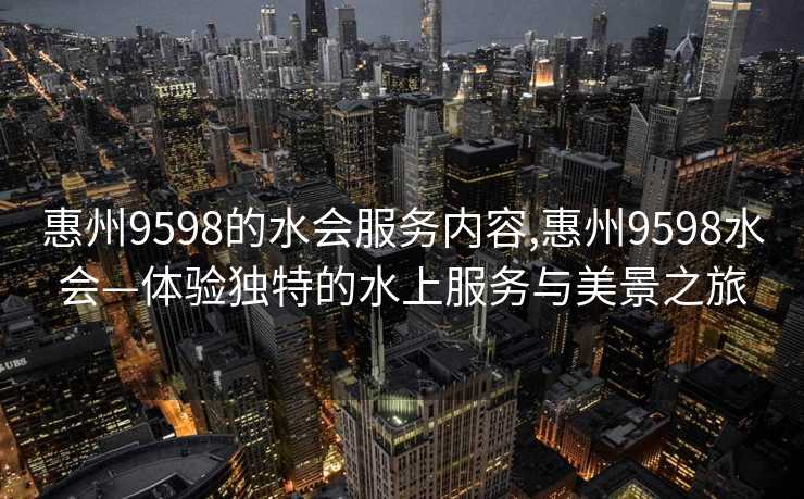 惠州9598的水会服务内容,惠州9598水会—体验独特的水上服务与美景之旅