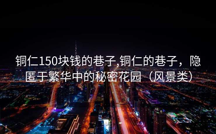 铜仁150块钱的巷子,铜仁的巷子，隐匿于繁华中的秘密花园（风景类）