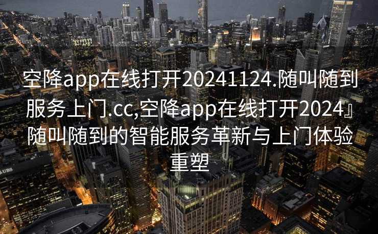 空降app在线打开20241124.随叫随到服务上门.cc,空降app在线打开2024』随叫随到的智能服务革新与上门体验重塑