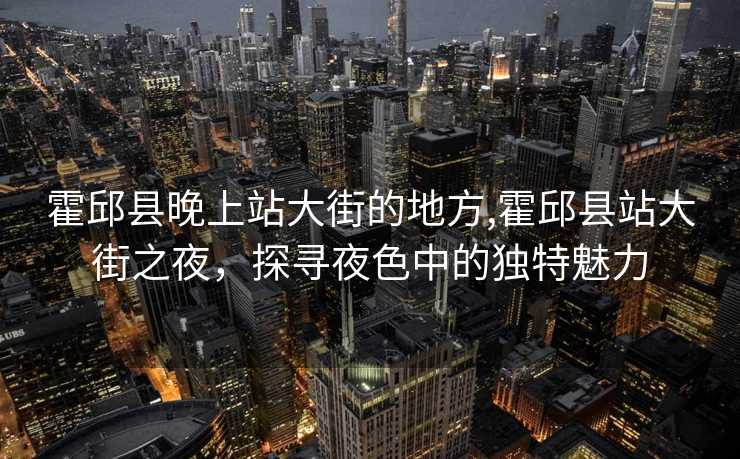 霍邱县晚上站大街的地方,霍邱县站大街之夜，探寻夜色中的独特魅力