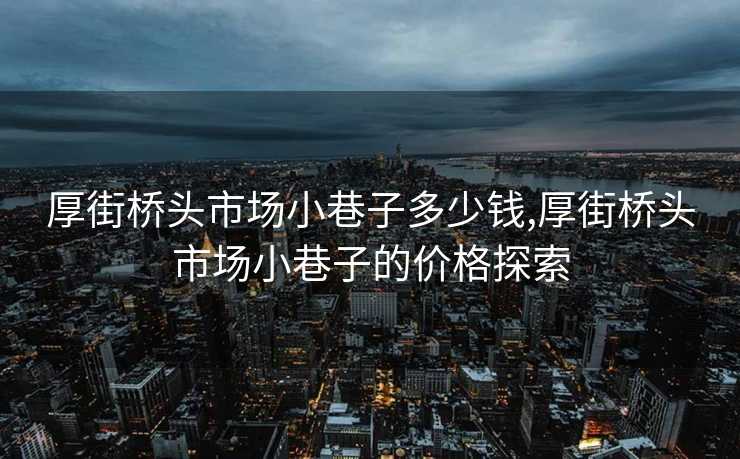 厚街桥头市场小巷子多少钱,厚街桥头市场小巷子的价格探索