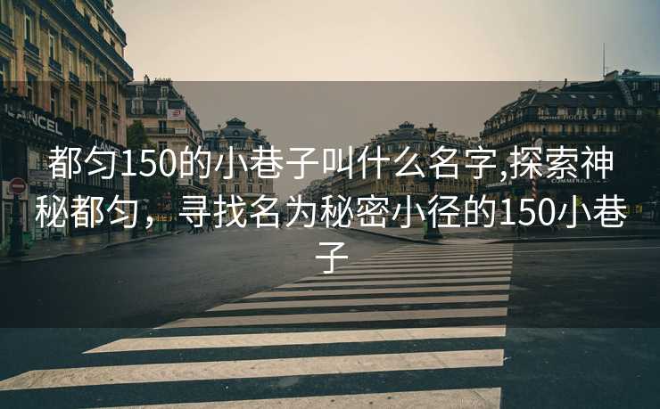 都匀150的小巷子叫什么名字,探索神秘都匀，寻找名为秘密小径的150小巷子