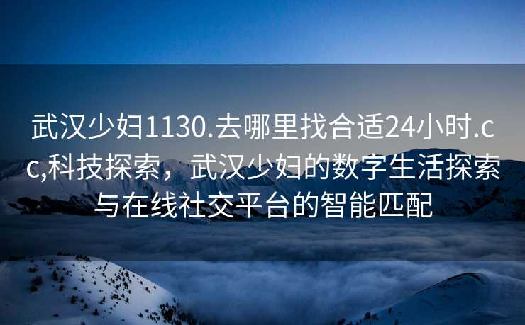 武汉少妇1130.去哪里找合适24小时.cc,科技探索，武汉少妇的数字生活探索与在线社交平台的智能匹配