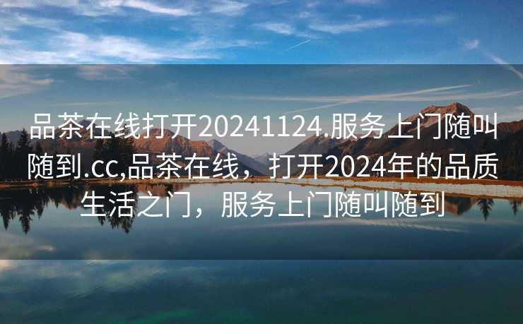 品茶在线打开20241124.服务上门随叫随到.cc,品茶在线，打开2024年的品质生活之门，服务上门随叫随到