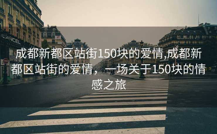 成都新都区站街150块的爱情,成都新都区站街的爱情，一场关于150块的情感之旅