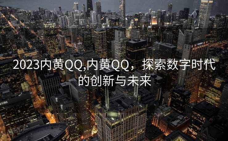 2023内黄QQ,内黄QQ，探索数字时代的创新与未来