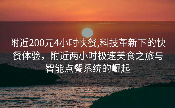 附近200元4小时快餐,科技革新下的快餐体验，附近两小时极速美食之旅与智能点餐系统的崛起