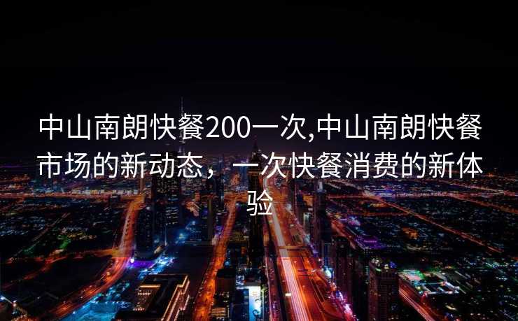 中山南朗快餐200一次,中山南朗快餐市场的新动态，一次快餐消费的新体验