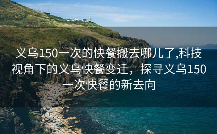 义乌150一次的快餐搬去哪儿了,科技视角下的义乌快餐变迁，探寻义乌150一次快餐的新去向