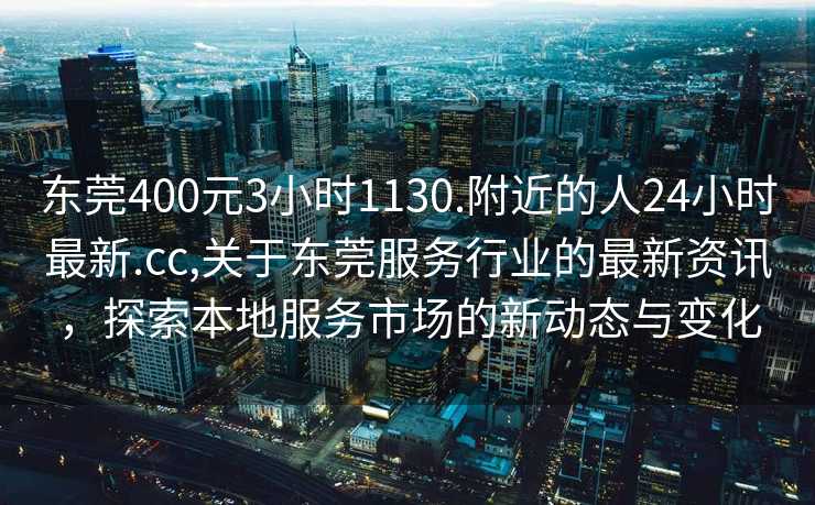 东莞400元3小时1130.附近的人24小时最新.cc,关于东莞服务行业的最新资讯，探索本地服务市场的新动态与变化