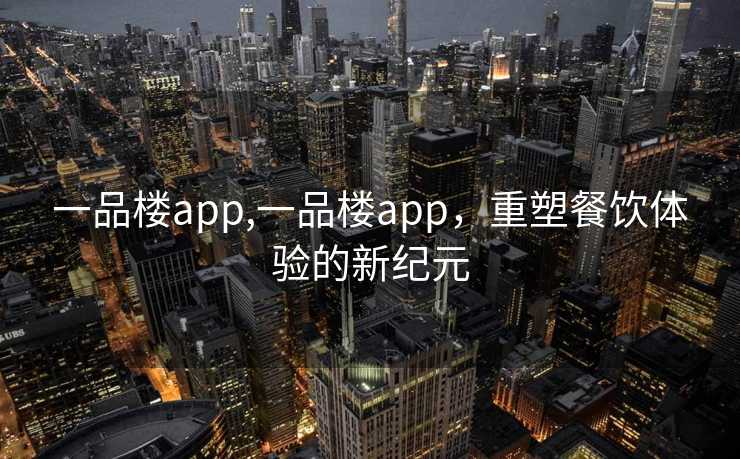 一品楼app,一品楼app，重塑餐饮体验的新纪元