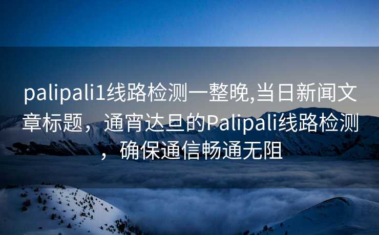 palipali1线路检测一整晚,当日新闻文章标题，通宵达旦的Palipali线路检测，确保通信畅通无阻