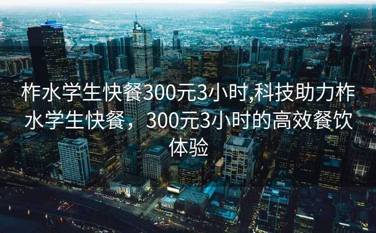 柞水学生快餐300元3小时,科技助力柞水学生快餐，300元3小时的高效餐饮体验