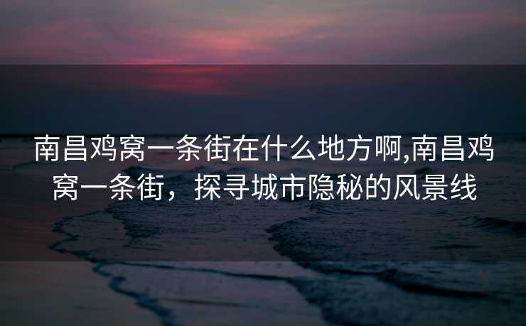 南昌鸡窝一条街在什么地方啊,南昌鸡窝一条街，探寻城市隐秘的风景线