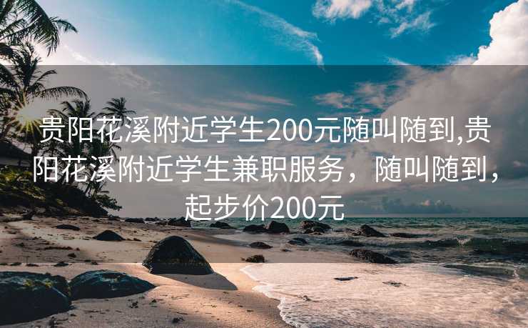 贵阳花溪附近学生200元随叫随到,贵阳花溪附近学生兼职服务，随叫随到，起步价200元