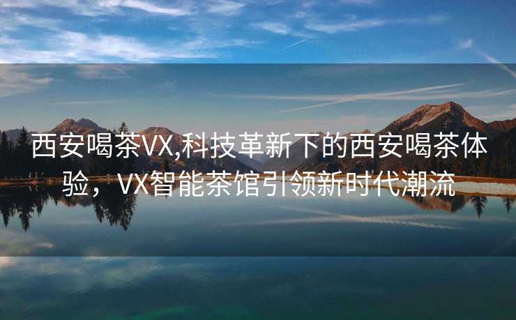 西安喝茶VX,科技革新下的西安喝茶体验，VX智能茶馆引领新时代潮流