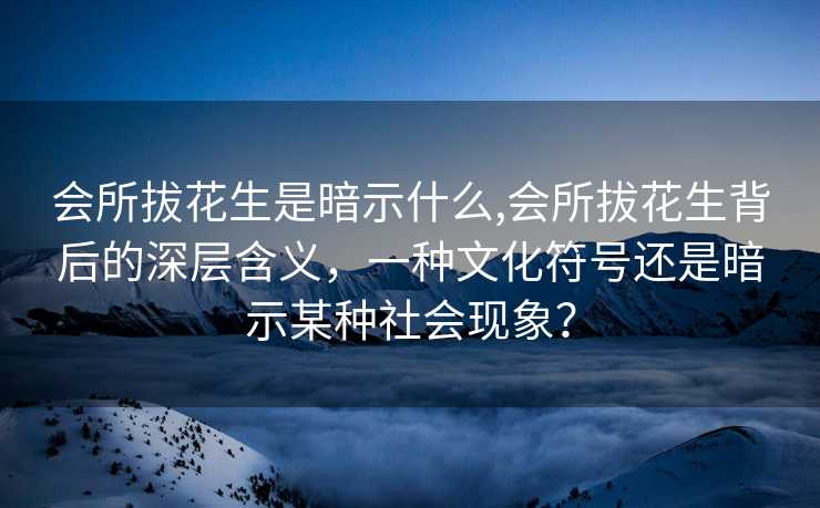 会所拔花生是暗示什么,会所拔花生背后的深层含义，一种文化符号还是暗示某种社会现象？