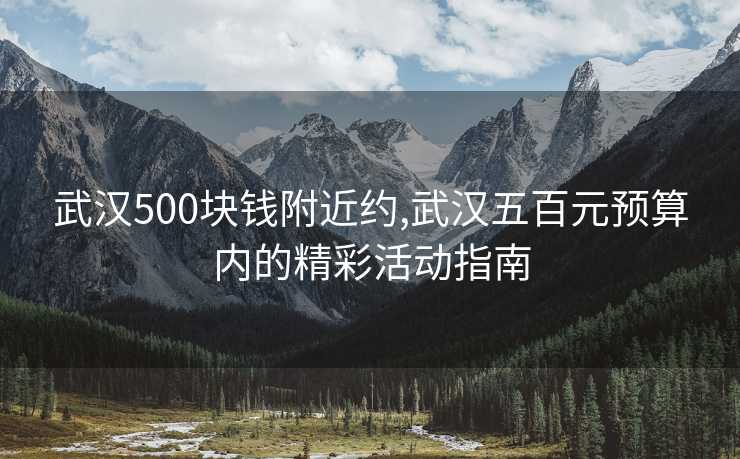 武汉500块钱附近约,武汉五百元预算内的精彩活动指南