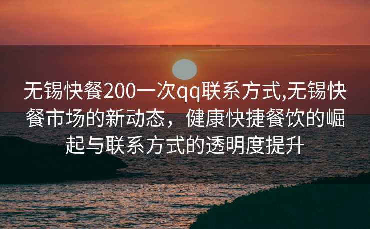 无锡快餐200一次qq联系方式,无锡快餐市场的新动态，健康快捷餐饮的崛起与联系方式的透明度提升