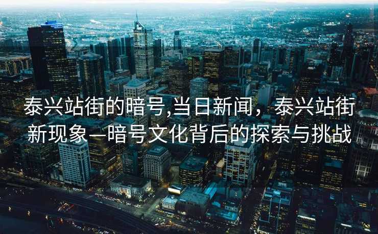 泰兴站街的暗号,当日新闻，泰兴站街新现象—暗号文化背后的探索与挑战