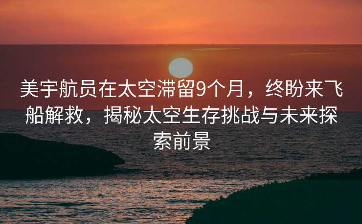 美宇航员在太空滞留9个月，终盼来飞船解救，揭秘太空生存挑战与未来探索前景