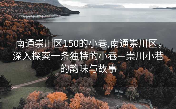 南通崇川区150的小巷,南通崇川区，深入探索一条独特的小巷—崇川小巷的韵味与故事