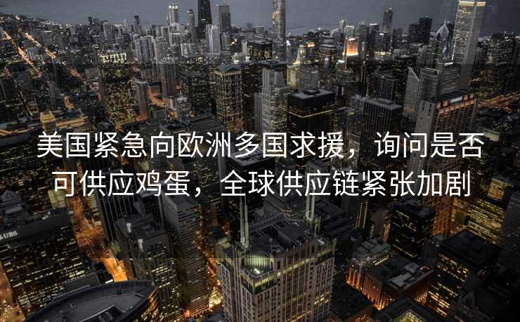 美国紧急向欧洲多国求援，询问是否可供应鸡蛋，全球供应链紧张加剧