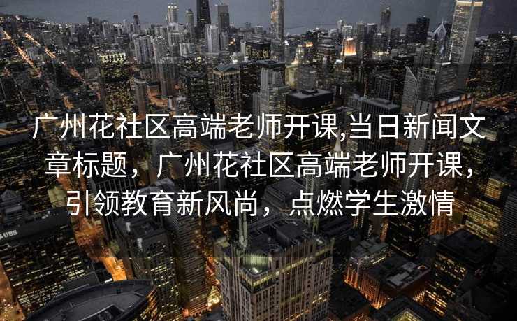 广州花社区高端老师开课,当日新闻文章标题，广州花社区高端老师开课，引领教育新风尚，点燃学生激情