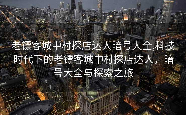 老镖客城中村探店达人暗号大全,科技时代下的老镖客城中村探店达人，暗号大全与探索之旅