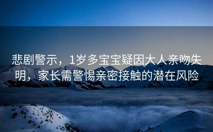 悲剧警示，1岁多宝宝疑因大人亲吻失明，家长需警惕亲密接触的潜在风险