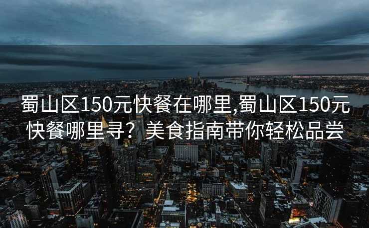 蜀山区150元快餐在哪里,蜀山区150元快餐哪里寻？美食指南带你轻松品尝