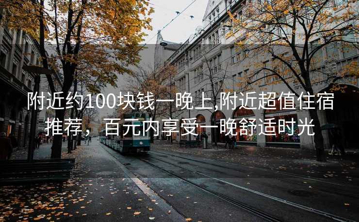 附近约100块钱一晚上,附近超值住宿推荐，百元内享受一晚舒适时光