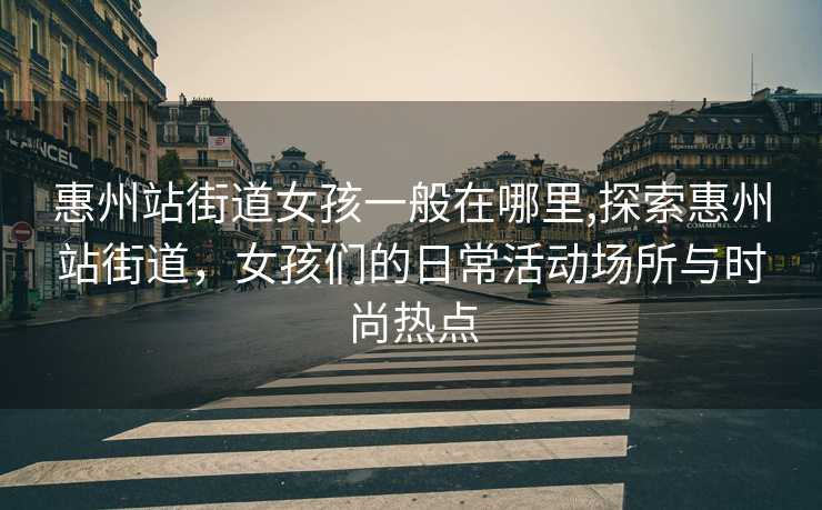 惠州站街道女孩一般在哪里,探索惠州站街道，女孩们的日常活动场所与时尚热点