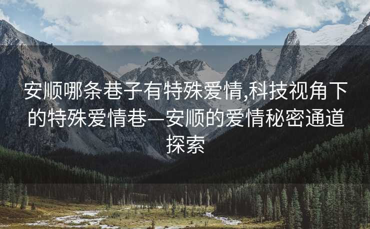 安顺哪条巷子有特殊爱情,科技视角下的特殊爱情巷—安顺的爱情秘密通道探索