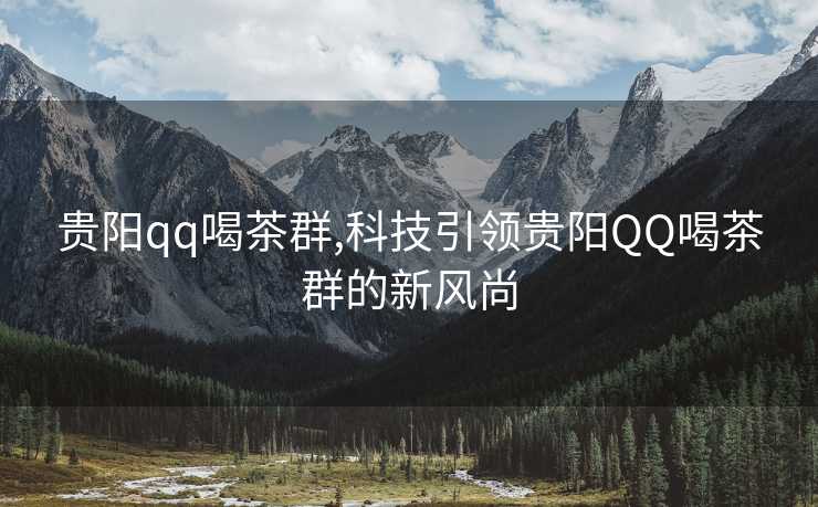 贵阳qq喝茶群,科技引领贵阳QQ喝茶群的新风尚