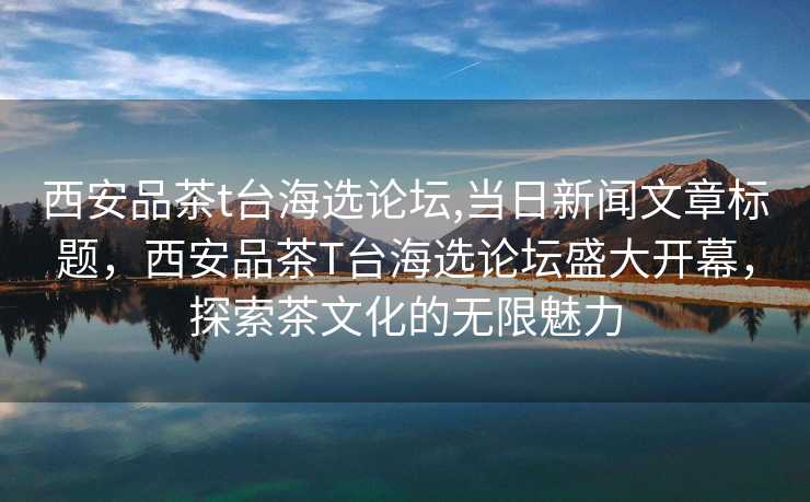 西安品茶t台海选论坛,当日新闻文章标题，西安品茶T台海选论坛盛大开幕，探索茶文化的无限魅力