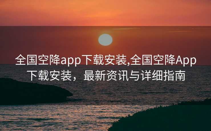 全国空降app下载安装,全国空降App下载安装，最新资讯与详细指南