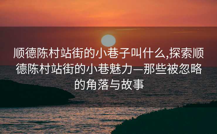 顺德陈村站街的小巷子叫什么,探索顺德陈村站街的小巷魅力—那些被忽略的角落与故事