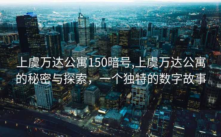 上虞万达公寓150暗号,上虞万达公寓的秘密与探索，一个独特的数字故事