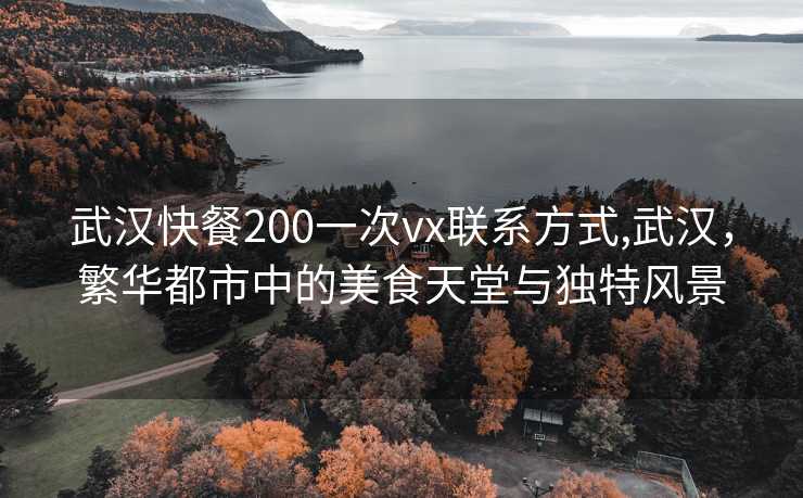 武汉快餐200一次vx联系方式,武汉，繁华都市中的美食天堂与独特风景