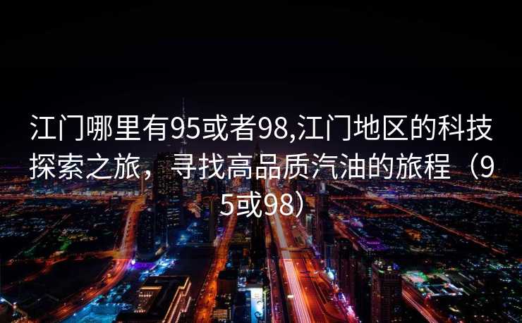 江门哪里有95或者98,江门地区的科技探索之旅，寻找高品质汽油的旅程（95或98）