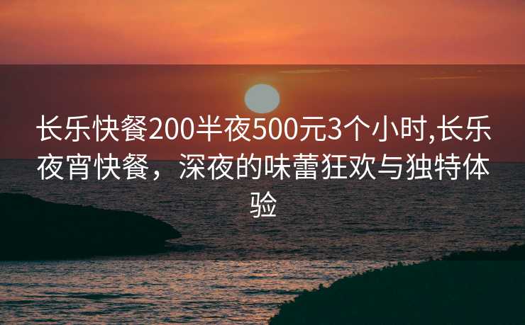 长乐快餐200半夜500元3个小时,长乐夜宵快餐，深夜的味蕾狂欢与独特体验