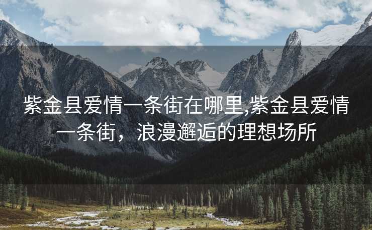 紫金县爱情一条街在哪里,紫金县爱情一条街，浪漫邂逅的理想场所