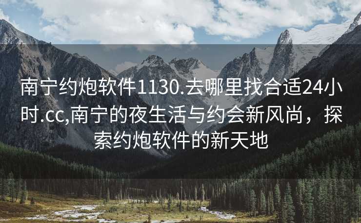 南宁约炮软件1130.去哪里找合适24小时.cc,南宁的夜生活与约会新风尚，探索约炮软件的新天地