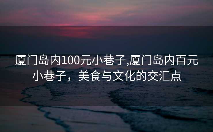 厦门岛内100元小巷子,厦门岛内百元小巷子，美食与文化的交汇点