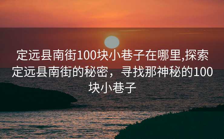 定远县南街100块小巷子在哪里,探索定远县南街的秘密，寻找那神秘的100块小巷子