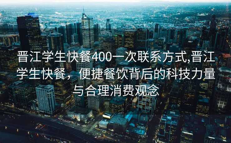 晋江学生快餐400一次联系方式,晋江学生快餐，便捷餐饮背后的科技力量与合理消费观念