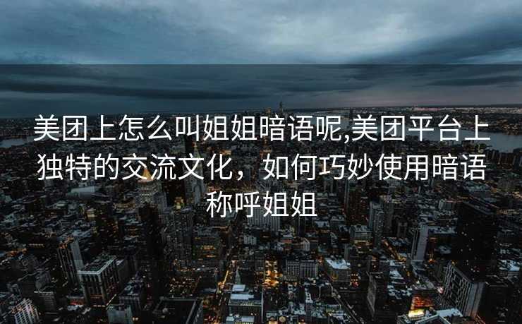 美团上怎么叫姐姐暗语呢,美团平台上独特的交流文化，如何巧妙使用暗语称呼姐姐