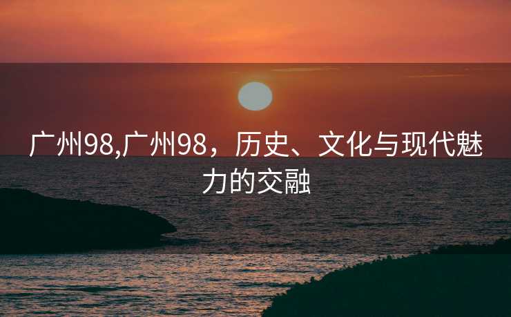 广州98,广州98，历史、文化与现代魅力的交融