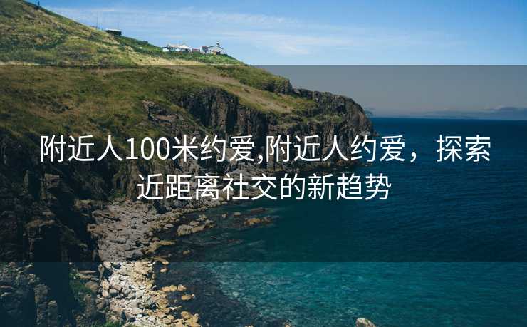 附近人100米约爱,附近人约爱，探索近距离社交的新趋势